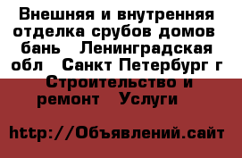 Внешняя и внутренняя отделка срубов домов, бань - Ленинградская обл., Санкт-Петербург г. Строительство и ремонт » Услуги   